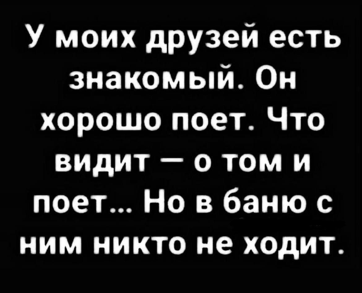 У моих друзей есть знакомый Он о оТо ПТе В ГоТ Э аЫ В К видит о томи поет Но в баню с ним никто не ходит