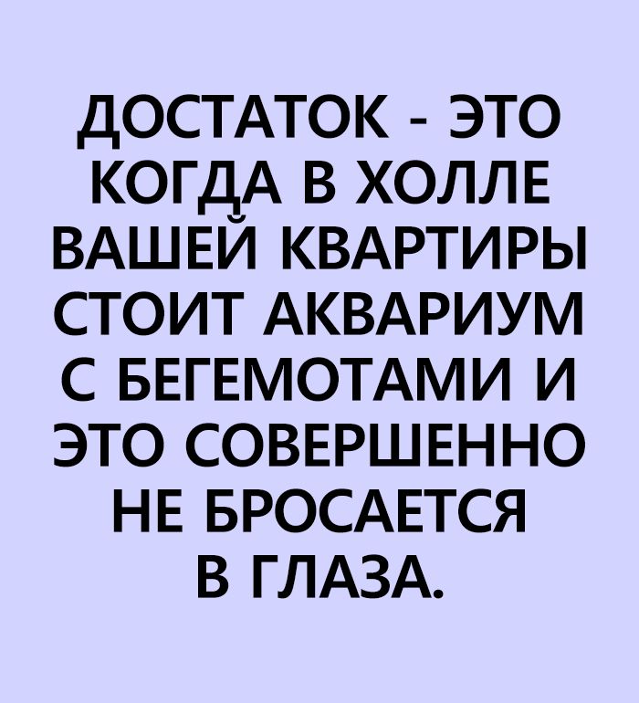 ДОСТАТОК ЭТО КОГДА В ХОЛЛЕ ВАШЕЙ КВАРТИРЫ СТОИТ АКВАРИУМ С БЕГЕМОТАМИ И ЭТО СОВЕРШЕННО НЕ БРОСАЕТСЯ В ГЛАЗА