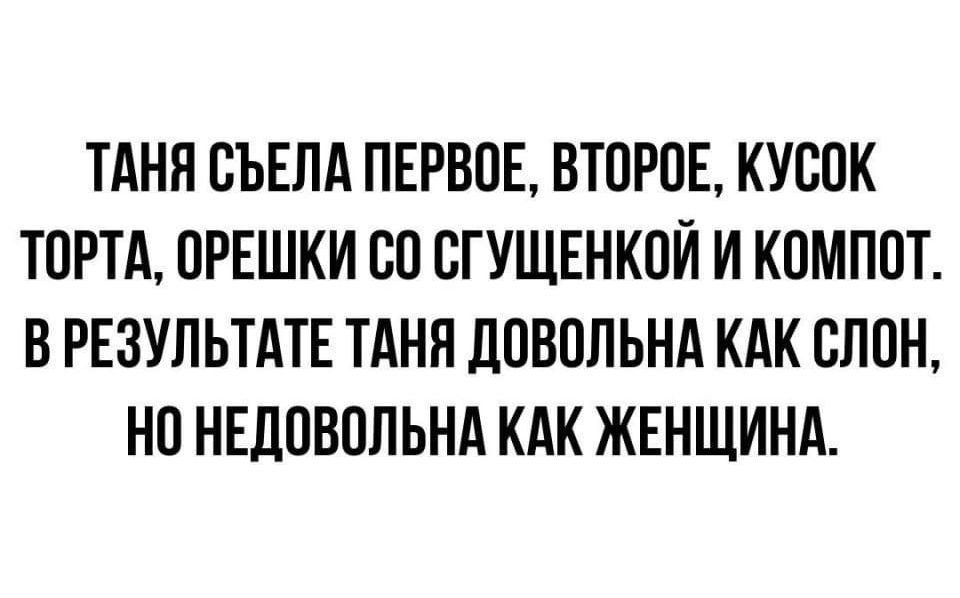 ТАНЯ СЪЕЛА ПЕРВОЕ ВТОРОЕ КУСОК ТОРТА ОРЕШКИ СО СГУЩЕНКОЙ И КОМПОТ ВРЕЗУЛЬТАТЕ ТАНЯ ДОВОЛЬНА КАК СЛОН НО НЕДОВОЛЬНА КАК ЖЕНЩИНА