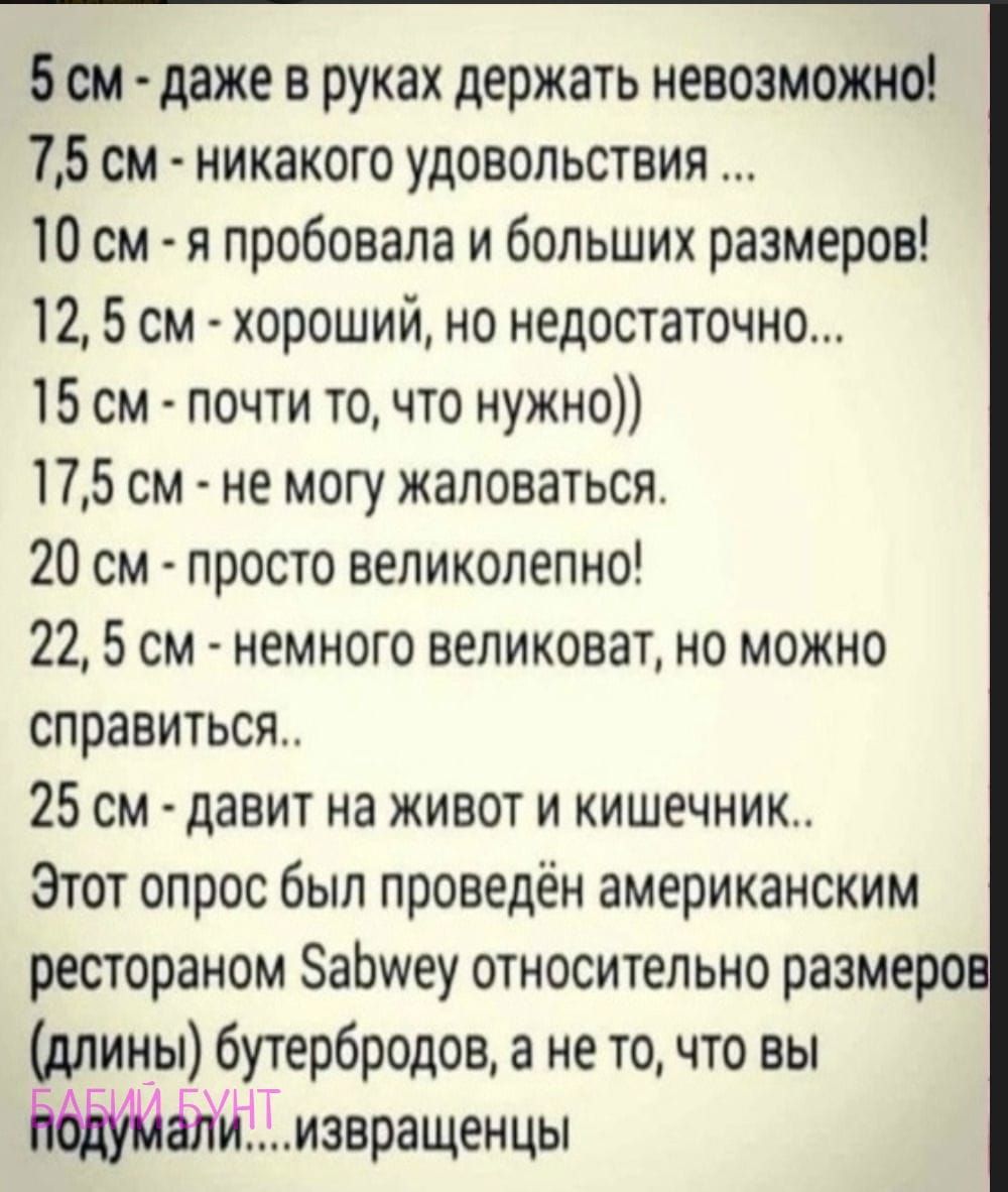 5см даже в руках держать невозможно 75 см никакого удовольствия 10 см я пробовала и больших размеров 12 5 см хороший но недостаточно 15 см почти то что нужно 175 см не могу жаловаться 20 см просто великолепно 22 5 см немного великоват но можно справиться 25 см давит на живот и кишечник Этот опрос был проведён американским рестораном абуиеу относительно размеро длины бутербродов а не то что вы поду