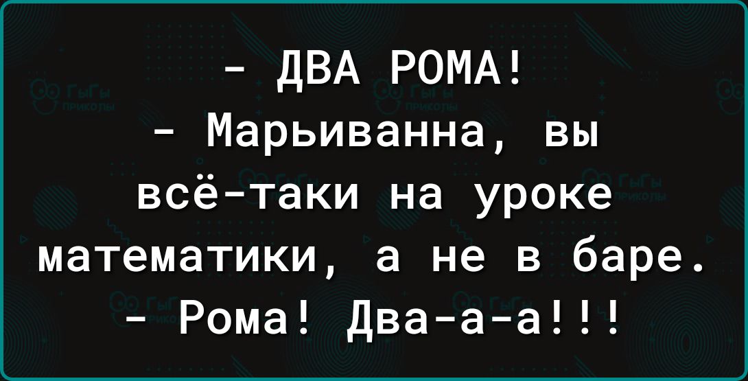 ДВА РОМА Марьиванна вы всё таки на уроке математики а не в баре Рома Два а а