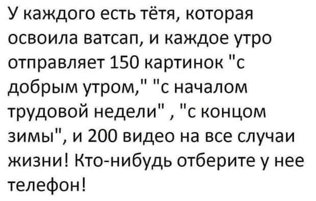 У каждого есть тётя которая освоила ватсап и каждое утро отправляет 150 картинок с добрым утром с началом трудовой недели с концом зимы и 200 видео на все случаи жизни Кто нибудь отберите у нее телефон