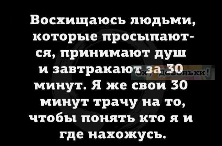 Восхищаюсь людьми которые просыпают ся принимают душ и завтракают за 50 минут Я же свои 50 минут трачу на то чтобы понять кто яи где нахожусь