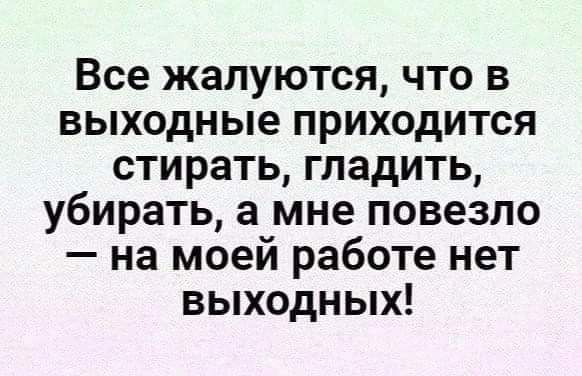 Все жалуются что в выходные приходится стирать гладить убирать а мне повезло на моей работе нет выходных