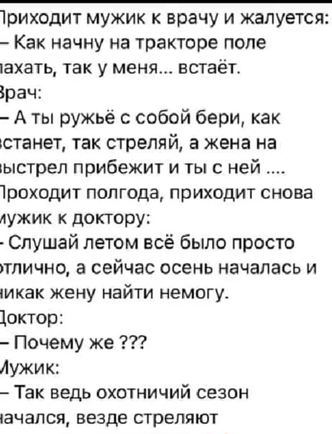 1риходит мужик к врачу и жалуется Как начну на тракторе поле ахать так у меня встаёт зрач Аты ружьё с собой бери как станет так стреляй а жена на ыстрел прибежит и ты с ней 1роходит полгода приходит снова лужик к доктору Слушай летом всё было просто тлично а сейчас осень началась и иикак жену найти немогу 1октор Почему же Лужик Так ведь охотничий сезон ачался везде стреляют