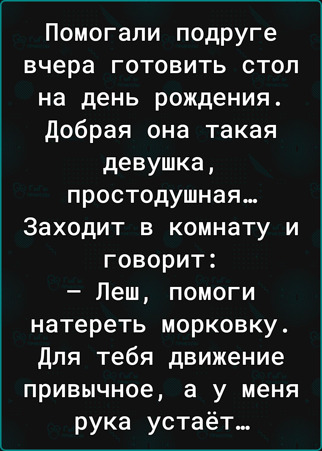 Помогали подруге вчера готовить стол на день рождения Добрая она такая девушка простодушная Заходит в комнату и о 1е а И Леш помоги натереть морковку Для тебя движение привычное а у меня рука устаёт