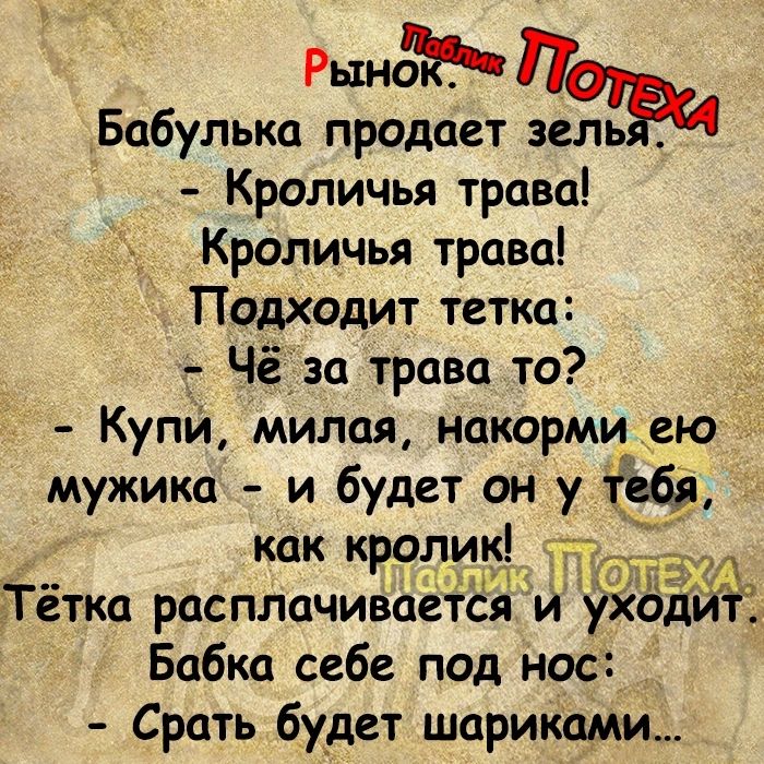 РынЁъ То Бабулька продает зель Кроличья трава Кроличья трава Подходит тетка Чё за трава то Купи милая накорми ею мужика и будет он у Тёбя как кролик от Тётка расплачивается и уходйт Бабка себе под нос Срать будет шариками