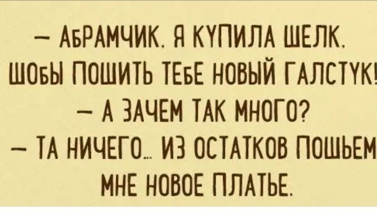 АБРАМЧИК Я КУПИЛА ШЕЛК ШОБЫ ПОШИТЬ ТЕБЕ НОВЫЙ ГАЛСТУК А ЗАЧЕМ ТАК МНОГО ТА НИЧЕГО ИЗ ОСТАТКОВ ПОШЬЕМ МНЕ НОВОЕ ПЛАТЬЕ