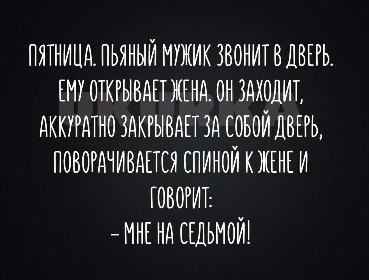 ПЯТНИЦА ПЬЯНЫЙ МУЖИК ЗВОНИТ В ДВЕР ЕМУ ОТКРЫВАЕТ ЖЕНА О ЗАХОДИТ АККУРАТНО ЗАКРЫВАЕТ ЗА СОБОЙ ДВЕРЬ ПОВОРАЧИВАЕТСЯ СПИНОЙ К ЖЕНЕИ ГОВОРИТ МНЕНА СЕДЬМОЙ