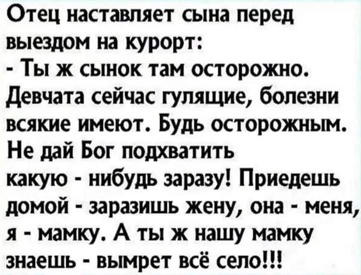 Отец наставляет сына перед выездом на курорт Ты ж сынок там осторожно Девчата сейчас гулящие болезни всякие имеют Будь осторожным Не дай Бог подхватить какую нибудь заразу Приедешь домой заразишь жену она меня я мамку А ты ж нашу мамку знаешь вымрет всё село