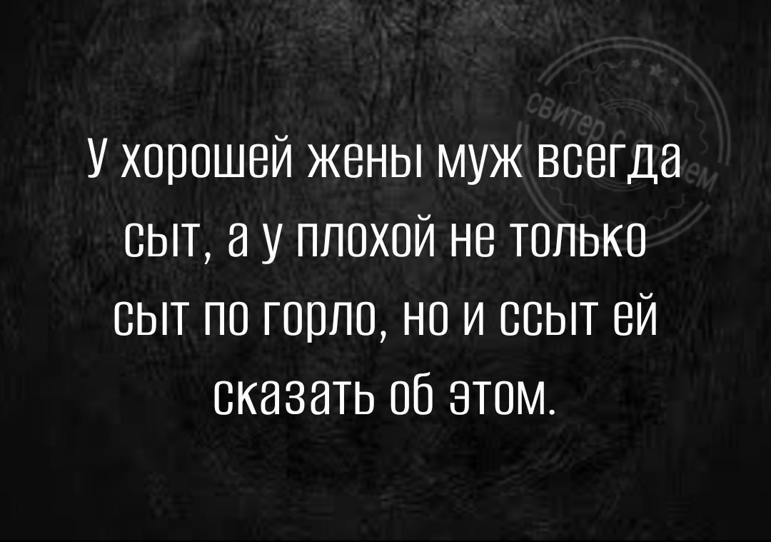 У хорошей жены муж всегда сыт а у плохой не только сыт по горло но и ссыт ей сказать об Этом