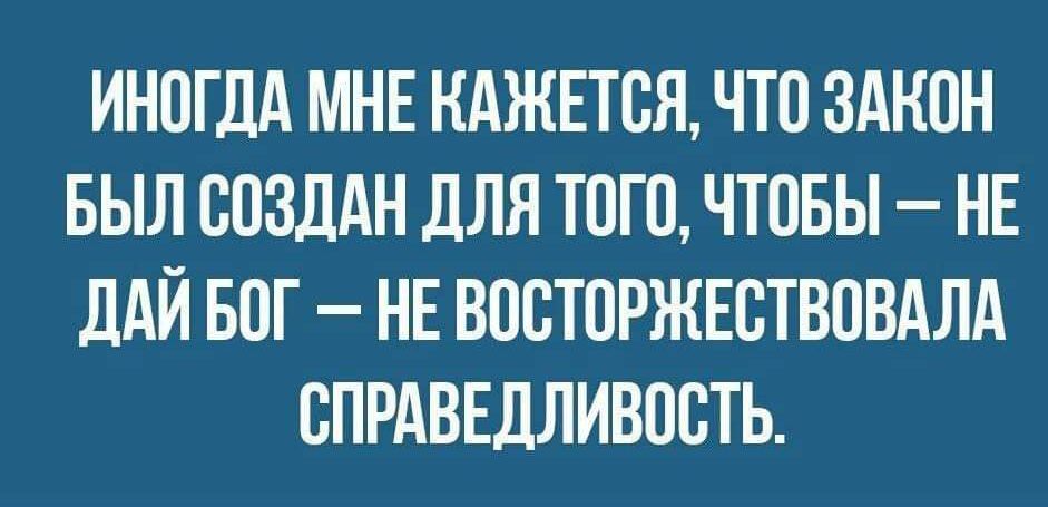 ИНОГДА МНЕ КАЖЕТСЯ ЧТО ЗАКОН БЫЛ СОЗДАН ДЛЯ ТОГО ЧТОБЫ НЕ ДАЙ БОГ НЕ ВОСТОРЖЕСТВОВАЛА СПРАВЕДЛИВОСТЬ