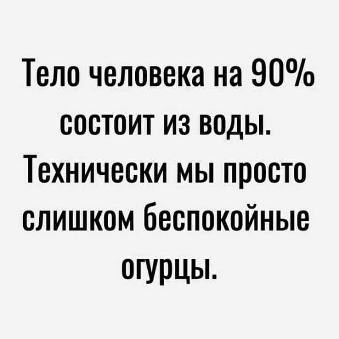 Тело человека на 90 СоСТОИТ ИЗ ВодЫ Технически мы просто слишком беспокойные огурцы