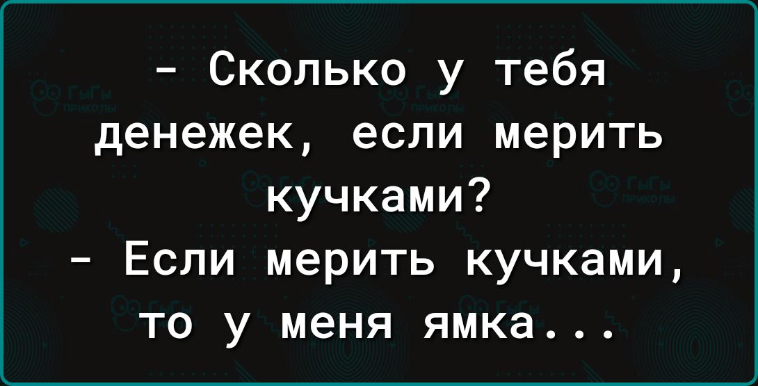 Сколько у тебя денежек если мерить кучками Если мерить кучками то у меня ямка