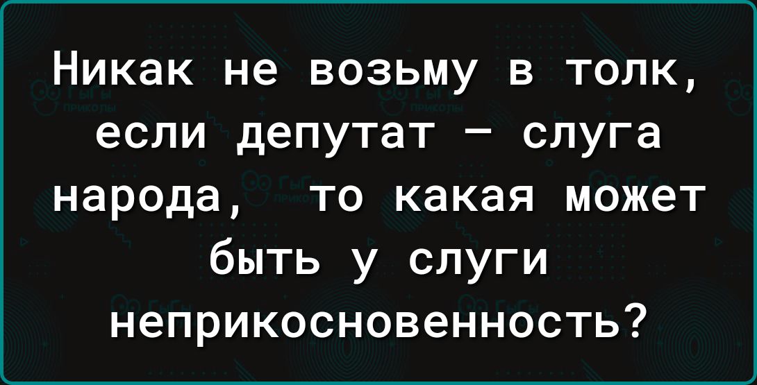 Никак не возьму в толк если депутат слуга народа то какая может быть у слуги неприкосновенность