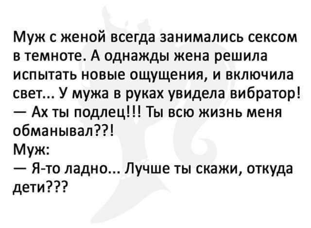 Муж с женой всегда занимались сексом в темноте А однажды жена решила испытать новые ощущения и включила свет У мужа в руках увидела вибратор Ах ты подлец Ты всю жизнь меня обманывал Муж Я то ладно Лучше ты скажи откуда дети