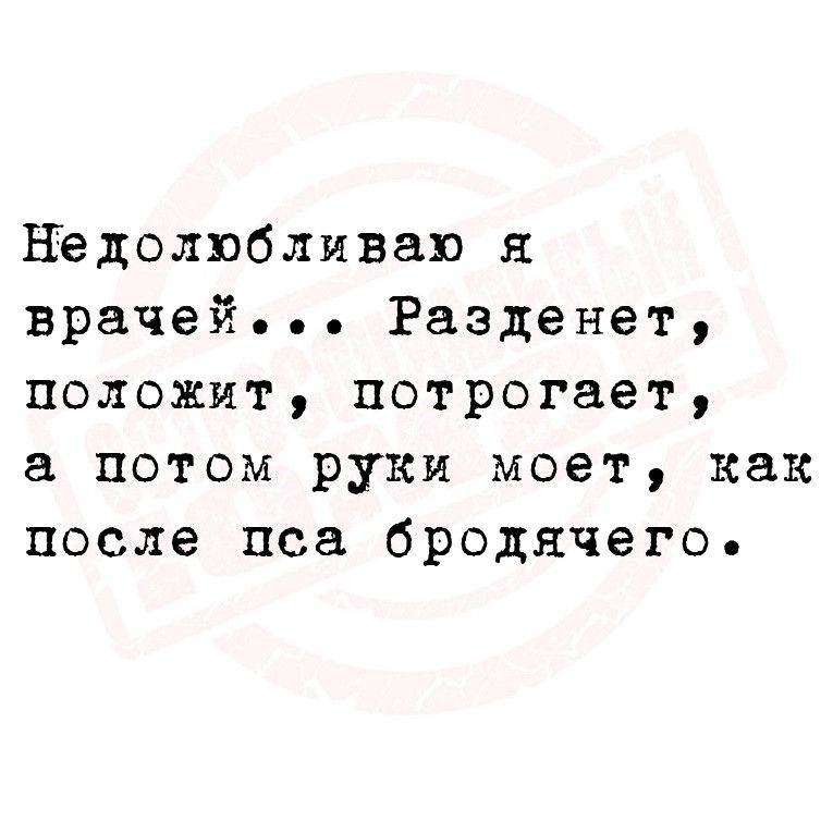 Недолюбливаю я врачей Разденет положит потрогает а потом руки моет как после пса бродячего