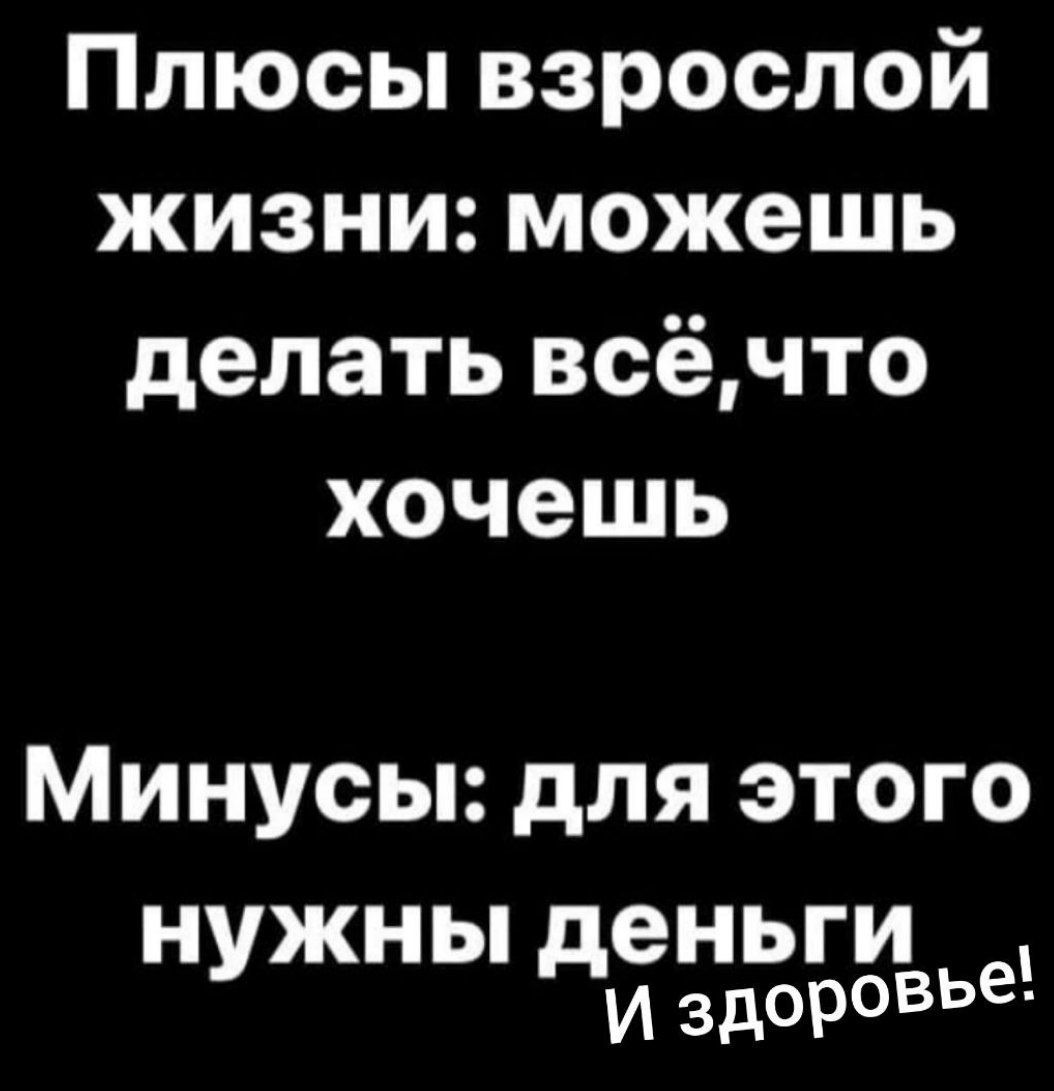 Плюсы взрослой жизни можешь делать всёчто хочешь Минусы для этого нужны нНЬгиИ У дйздоровье