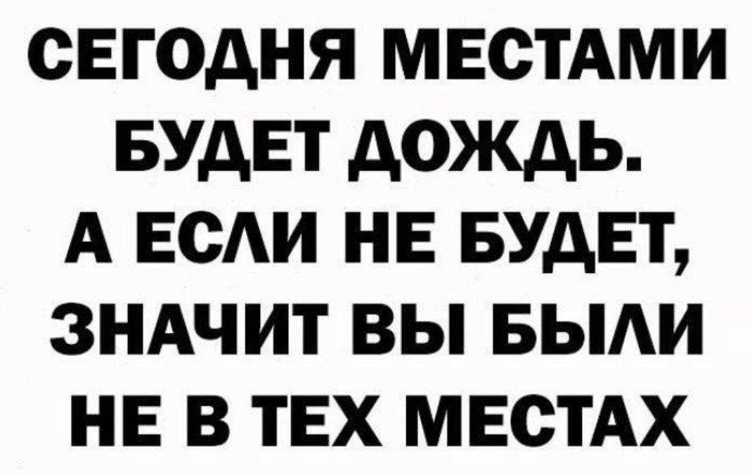 СЕГОДНЯ МЕСТАМИ БУДЕТ ДОЖДЬ А ЕСЛИ НЕ БУДЕТ ЗНАЧИТ ВЫ БЫЛИ НЕ В ТЕХ МЕСТАХ