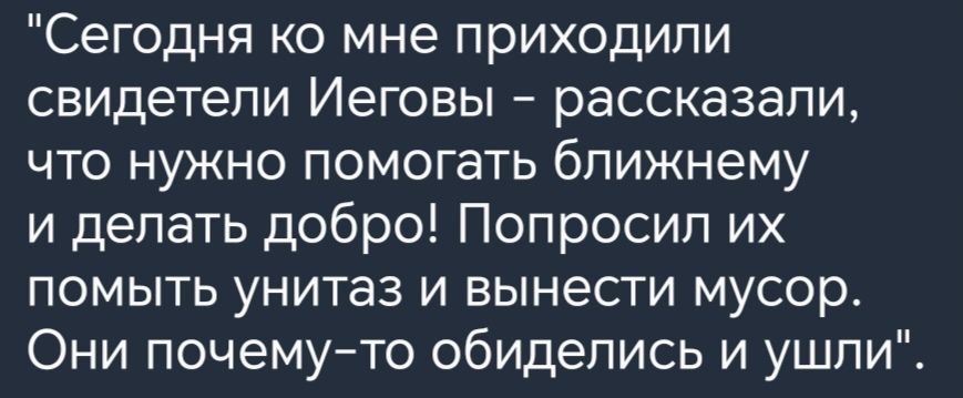 Сегодня ко мне приходили свидетели Иеговы рассказали что нужно помогать бпижнему и делать добро Попросил их помыть унитаз и вынести мусор Они почему то обиделись и ушли