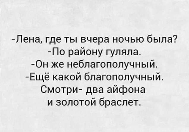 Лена где ты вчера ночью была По району гуляла Он же неблагополучный Ещё какой благополучный Смотри два айфона и золотой браслет