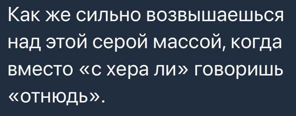 Как же сильно возвышаешься над этой серой массой когда вместо с хера ли говоришь ОТнюдЬь