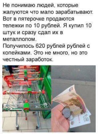 Не понимаю людей которые жалуются что мало зарабатывают Вот в пятерочке продаются тележки по 10 рублей Я купил 10 штук и сразу сдал их в металлолом Получилось 620 рублей рублей с копейками Это не много но это честный заработок