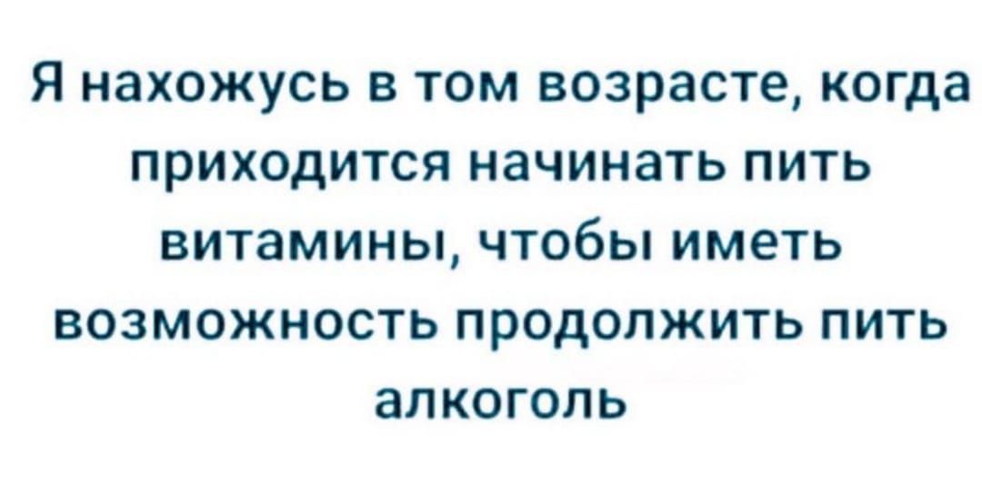 Я нахожусь в том возрасте когда приходится начинать пить витамины чтобы иметь возможность продолжить пить алкоголь