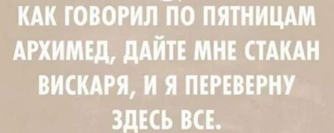 КАК ГОВОРИЛ ПО ПЯТНИЦАМ АРХИМЕД ДАЙТЕ МНЕ СТАКАН ВИСКАРЯ И Я ПЕРЕВЕРНУ ЗДЕСЬ ВСЕ