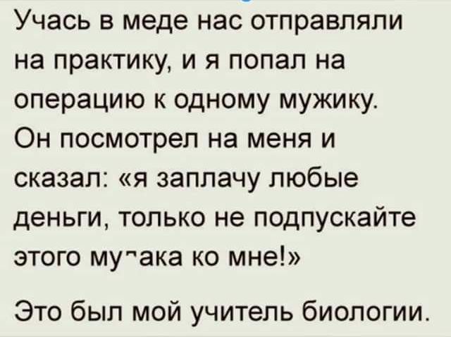 Учась в меде нас отправляли на практику и я попал на операцию к одному мужику Он посмотрел на меня и сказал я заплачу любые деньги только не подпускайте этого му ака ко мне Это был мой учитель биологии