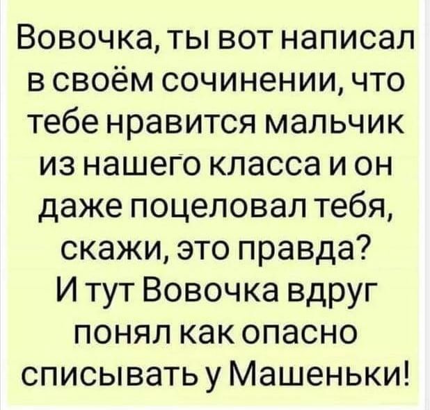 Вовочка ты вот написал в своём сочинении что тебе нравится мальчик из нашего класса и он даже поцеловал тебя скажи это правда И тут Вовочка вдруг понял как опасно списывать у Машеньки