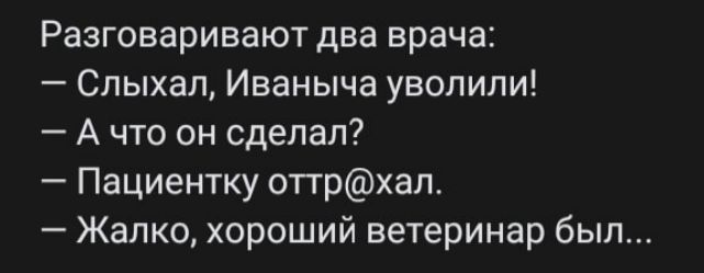 Разговаривают два врача Слыхал Иваныча уволили Ачто он сделал Пациентку оттрхал Жалко хороший ветеринар был