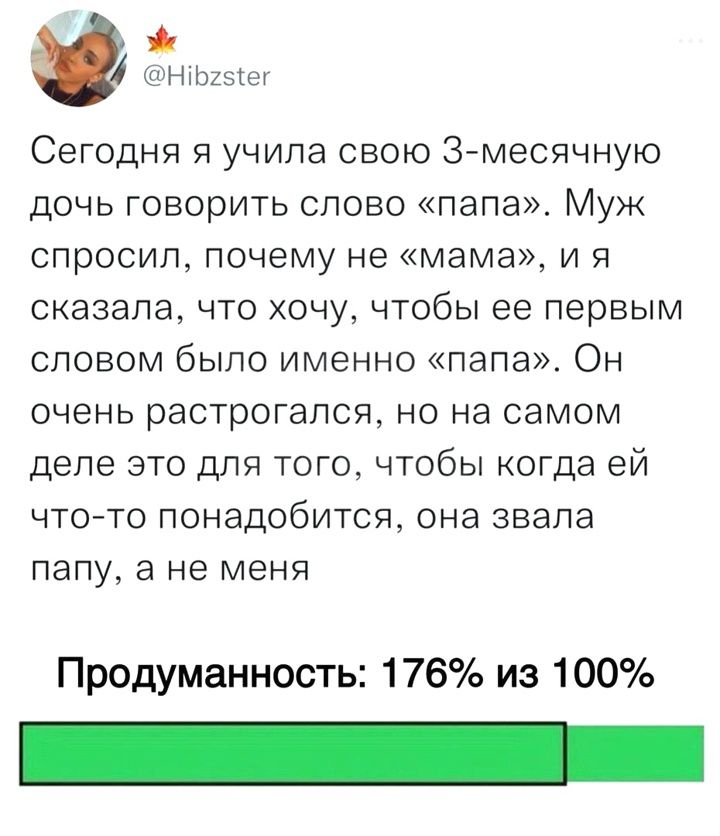 Н625ег Сегодня я учила свою 3 месячную дочь говорить слово папа Муж спросил почему не мама и я сказала что хочу чтобы ее первым словом было именно папа Он очень растрогался но на самом деле это для того чтобы когда ей что то понадобится она звала папу а не меня Продуманность 176 из 100