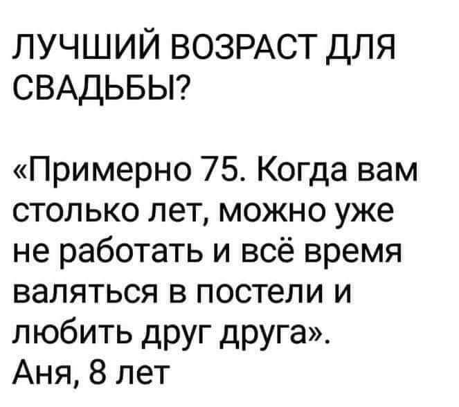 ЛУЧШИЙ ВОЗРАСТ ДЛЯ СВАДЬБЫ Примерно 75 Когда вам столько лет можно уже не работать и всё время валяться в постели и любить друг друга Аня 8 лет