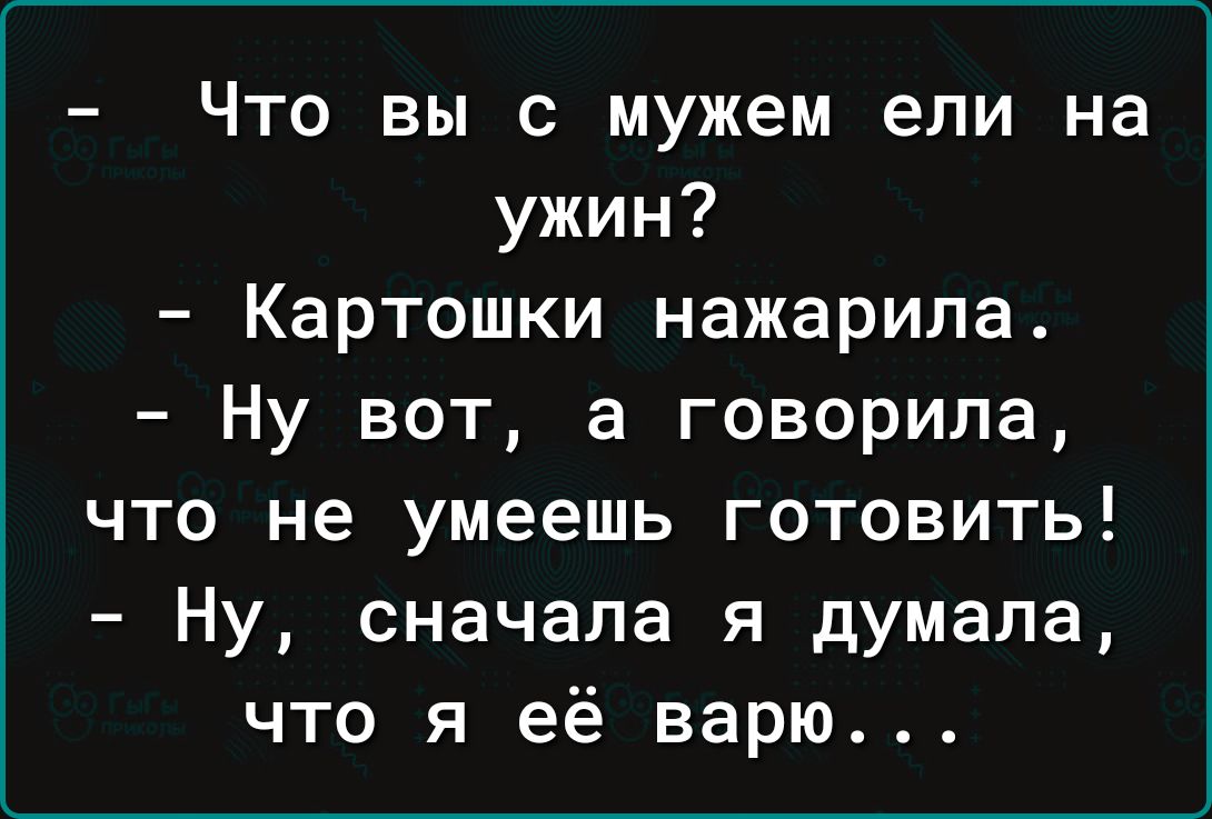 Что вы с мужем ели на ужин Картошки нажарила Ну вот а говорила что не умеешь готовить Ну сначала я думала что я её варю