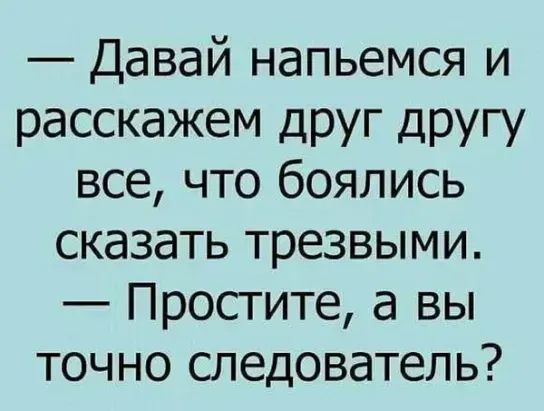 Давай напьемся и расскажем друг другу все что боялись сказать трезвыми Простите а вы точно следователь