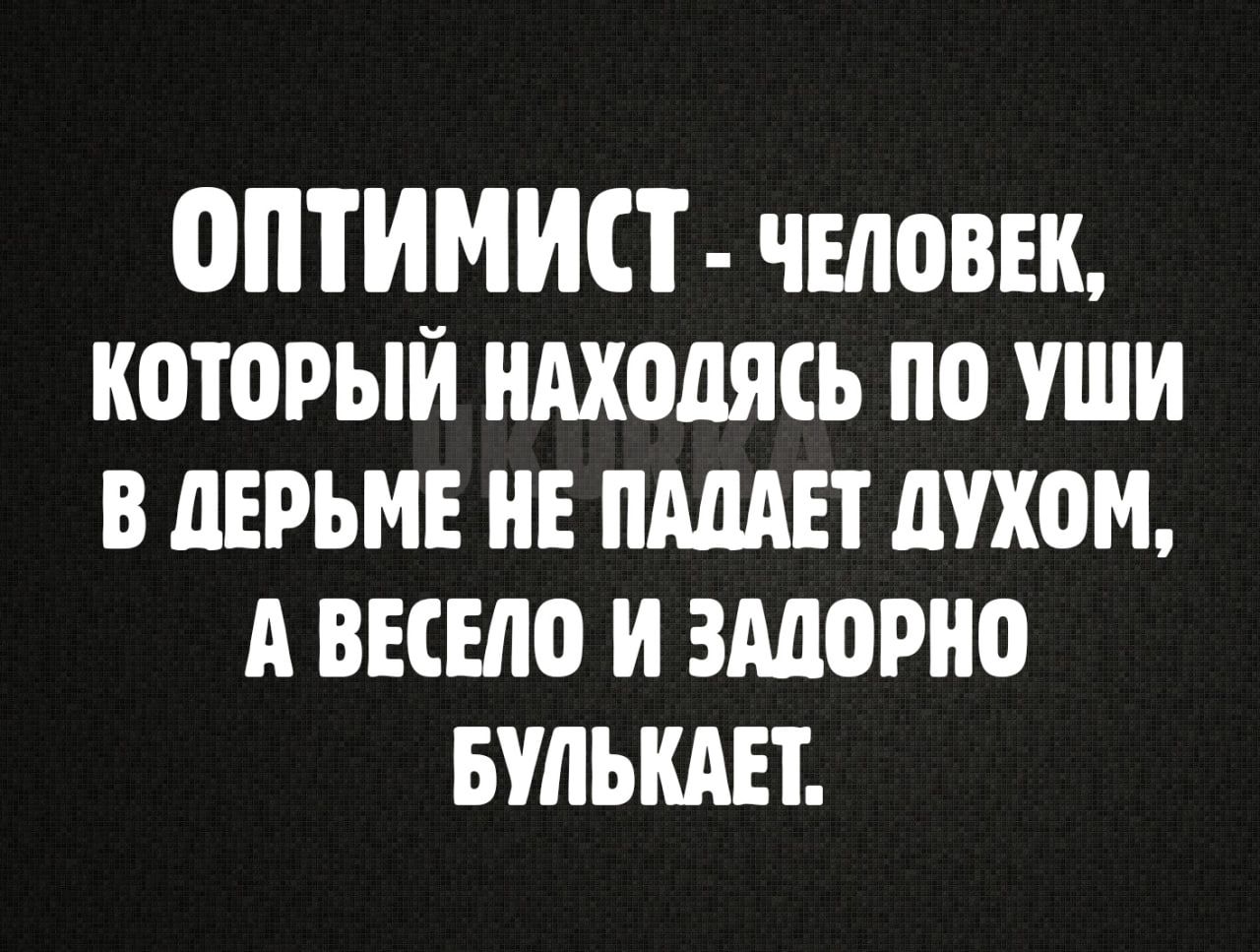 ОПТИМИСТ чЕЛоВЕК КОТОРЫЙ НАХОДЯСЬ ПО УШИ В ДЕРЬМЕ НЕ ПАДАЕТ ДУХОМ А ВЕСЕЛО И ЗАДОРНО БУЛЬКАЕТ