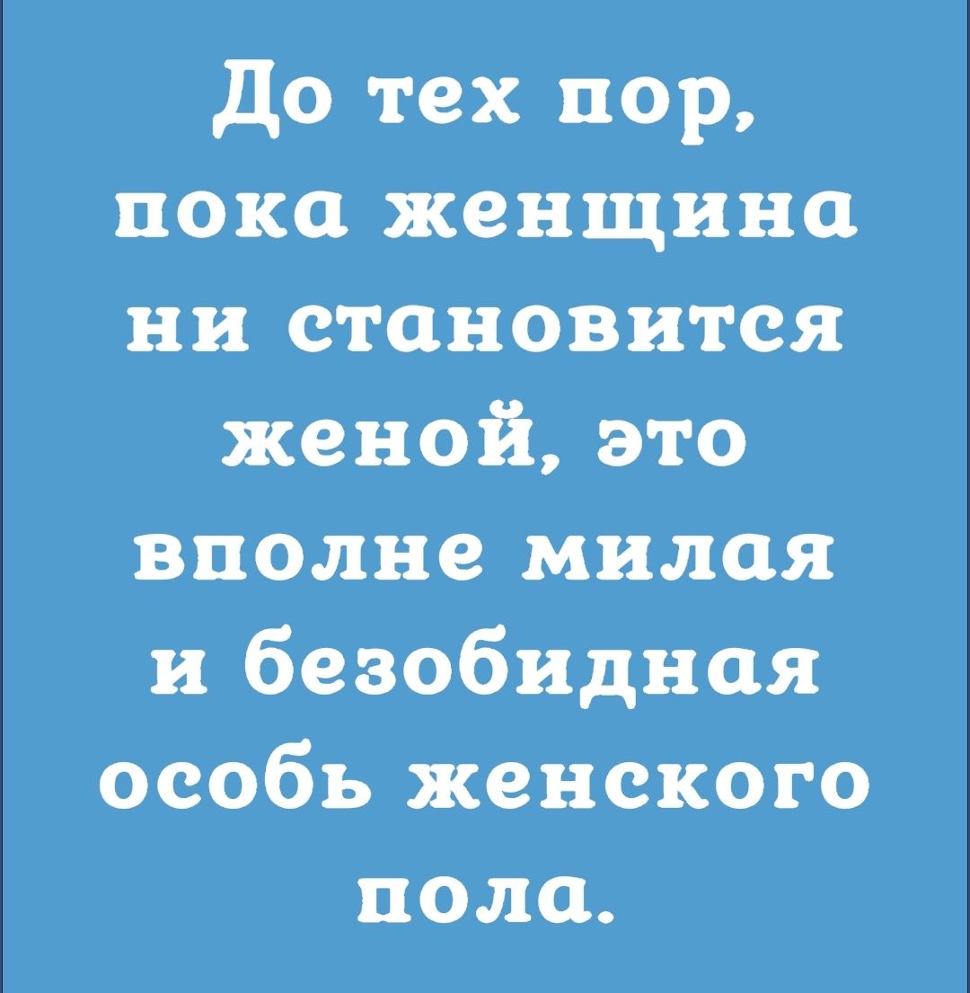 До тех пор пока женщина ни становится женой это вполне милая и безобидная особъ женского пола