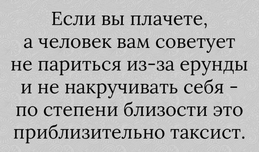 Если вы плачете а человек вам советует не париться из за ерунды и не накручивать себя по степени близости это приблизительно таксист