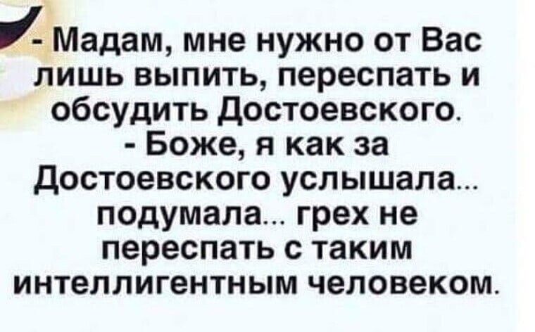 И Мадам мне нужно от Вас лишь выпить переспать и обсудить Достоевского Боже я как за Достоевского услышала подумала грех не переспать с таким интеллигентным человеком