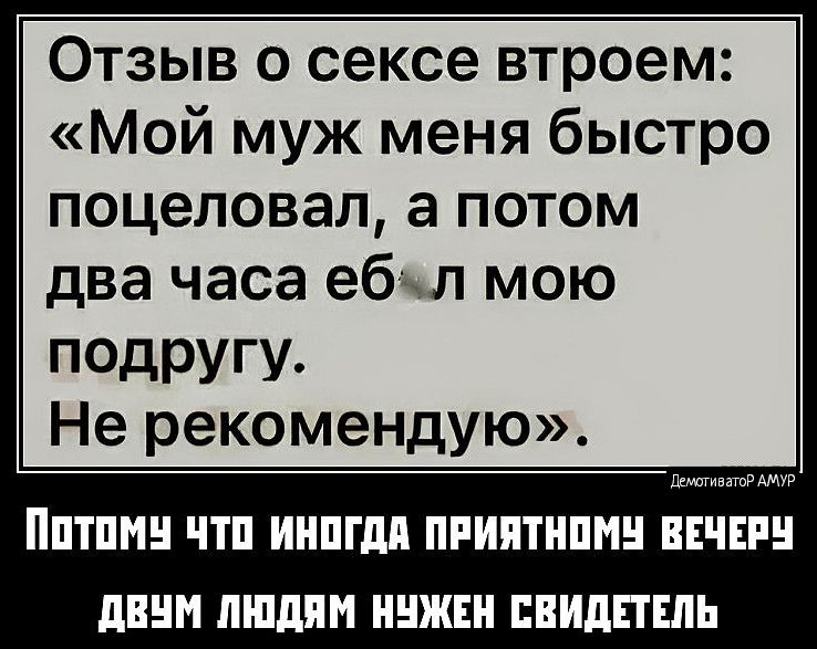 Отзыв о сексе втроем Мой муж меня быстро поцеловал а потом два часа ебал мою подругу Не рекомендую Потомч что ИНоГДА ПРИЯТНОМУ ВЕЧЕРУ ДВУМ ЛЮДЯМ НУЖЕН СВИДЕТЕЛЬ