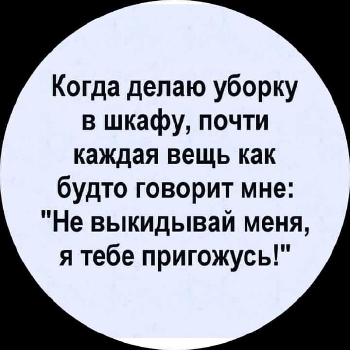 Когда делаю уборку в шкафу почти каждая вещь как будто говорит мне Не выкидывай меня я тебе пригожусь