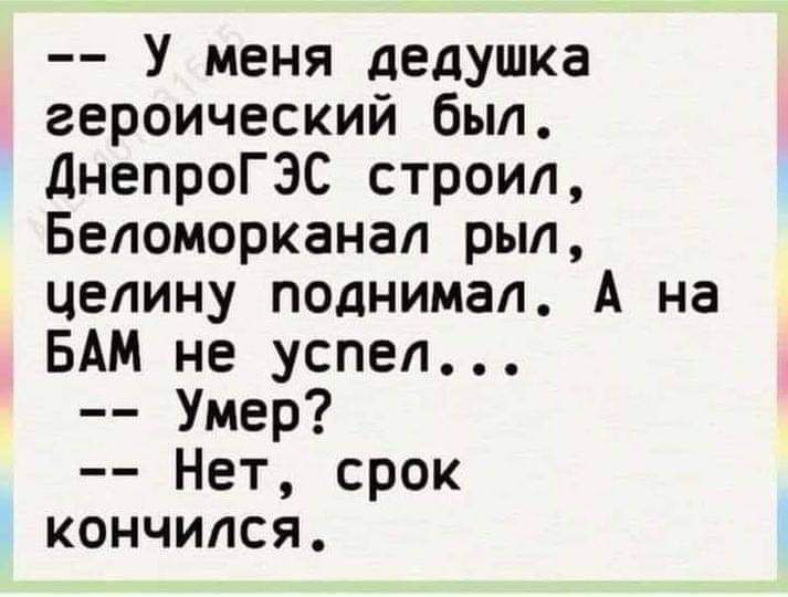 У меня дедушка героический был ДнепроГЭС строил Беломорканал рыл челину поднимал А на БАМ не успел Умер Нет срок кончился