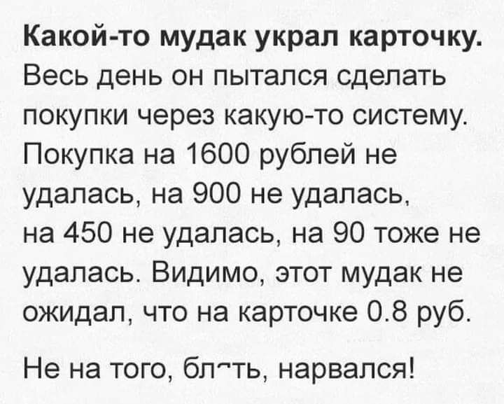 Какой то мудак украл карточку Весь день он пытался сделать покупки через какую то систему Покупка на 1600 рублей не удалась на 900 не удалась на 450 не удалась на 90 тоже не удалась Видимо этот мудак не ожидал что на карточке 08 руб Не на того бл ть нарвался