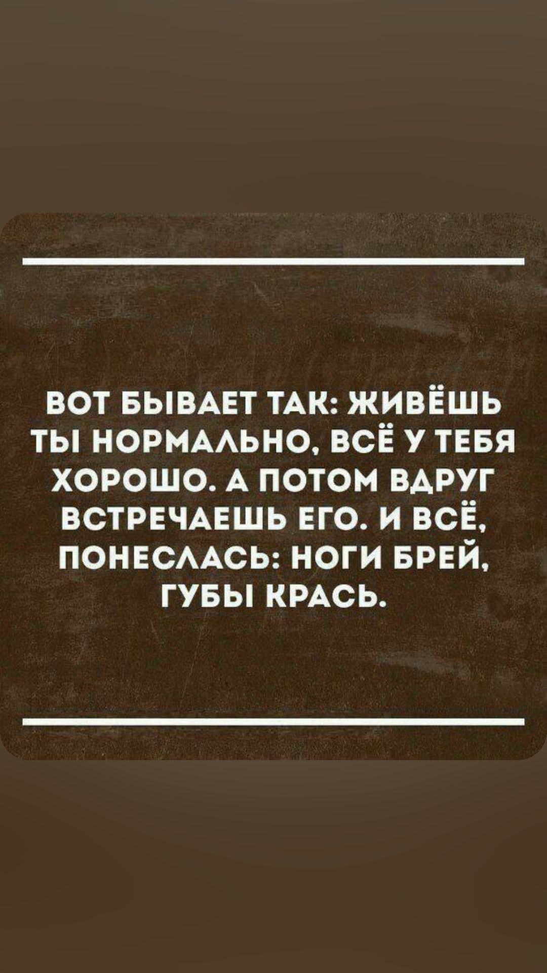 ВОТ БЫВАЕТ ТАК ЖИВЁШЬ ТЫ НОРМАЛЬНО ВСЁ У ТЕБЯ ХОРОШО А ПОТОМ ВДРУГ ВСТРЕЧАЕШЬ ЕГО И ВСЁ ПОНЕСЛАСЬ НОГИ БРЕЙ ГУБЫ КРАСЬ