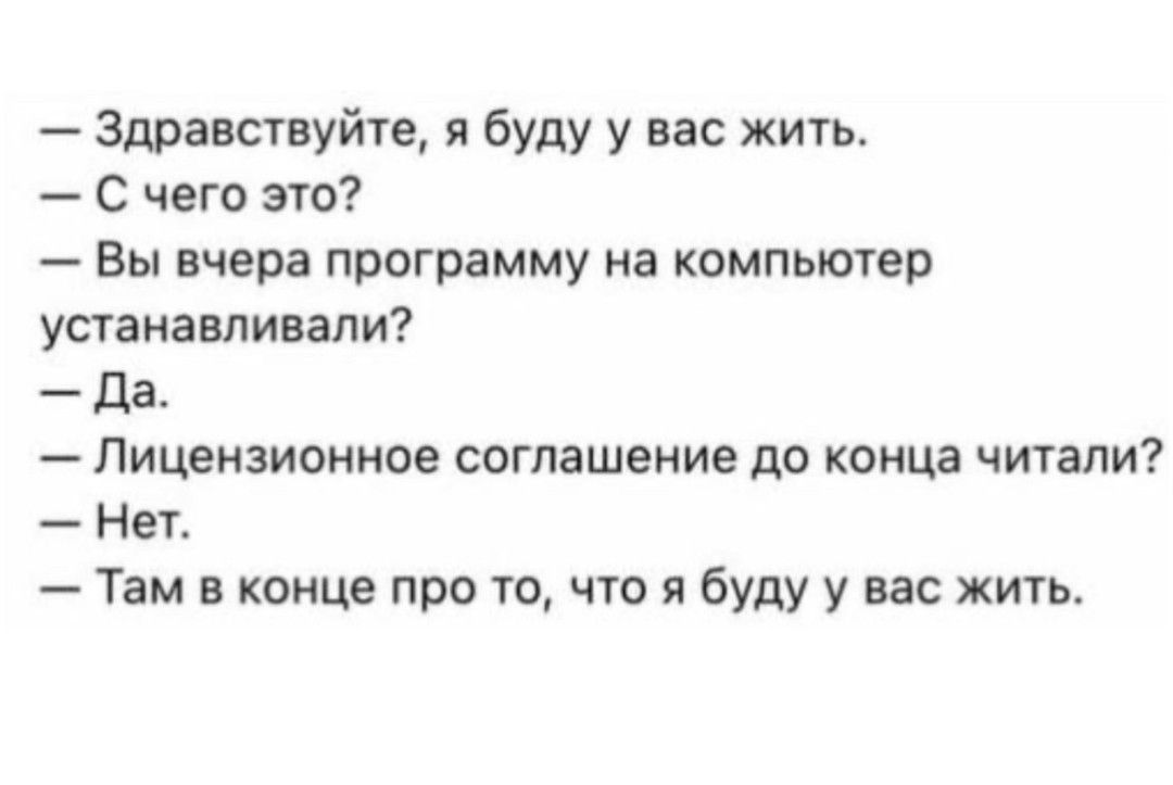 Здравствуйте я буду у вас жить С чего это Вы вчера программу на компьютер устанавливали Да Лицензионное соглашение до конца читали Нет Там в конце про то что я буду у вас жить