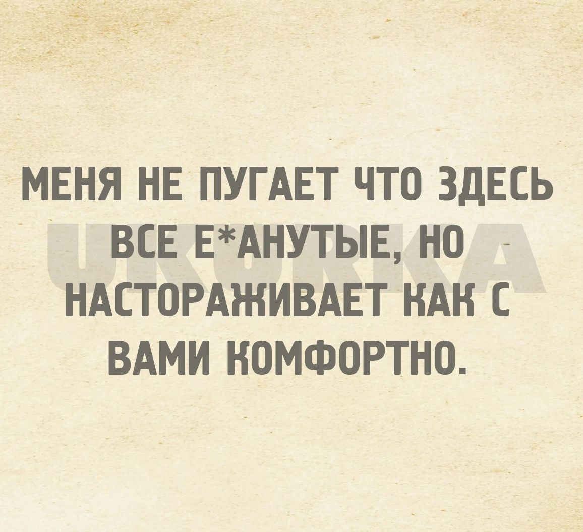 МЕНЯ НЕ ПУГАЕТ ЧТО ЗДЕСЬ ВСЕ ЕАНУТЫЕ Н0 НАСТОРАЖИВАЕТ КАК С ВАМИ КОМФОРТНО