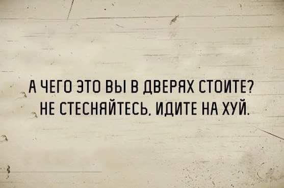 А ЧЕГО ЭТО ВЫ В ДВЕРЯХ СТОИТЕ НЕ СТЕСНЯЙТЕСЬ ИДИТЕ НА ХУЙ