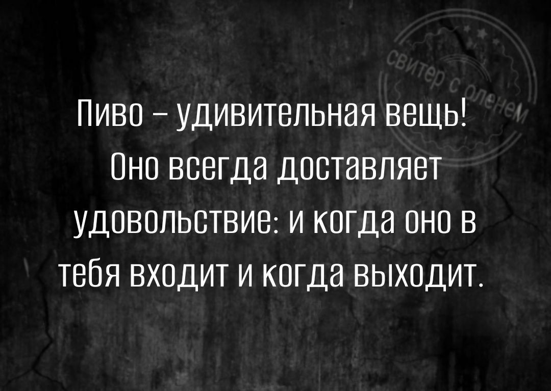 Пиво удивительная вещь Оно всегда доставляет удовольствие и когда оно В тебя входит и когда выходит