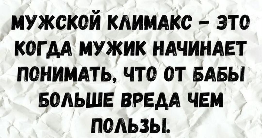 МУЖСКОЙ КЛИМАКС ЭТО КОГДА МУЖИК НАЧИНАЕТ ПОНИМАТЬ ЧТО ОТ БАБЫ БОЛЬШЕ ВРЕДА ЧЕМ поЛЬЗЫ